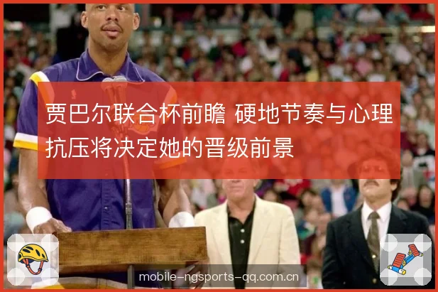 贾巴尔联合杯前瞻 硬地节奏与心理抗压将决定她的晋级前景 贾巴尔联合杯前瞻 硬地节奏与心理抗压将决定她的晋级前景
