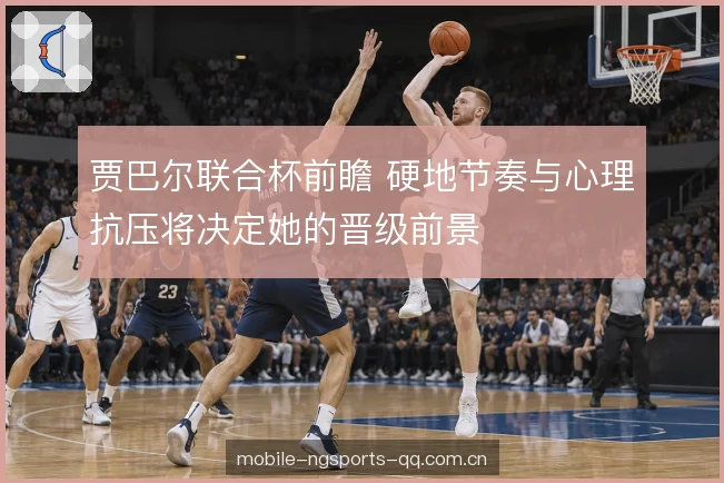 贾巴尔联合杯前瞻 硬地节奏与心理抗压将决定她的晋级前景
