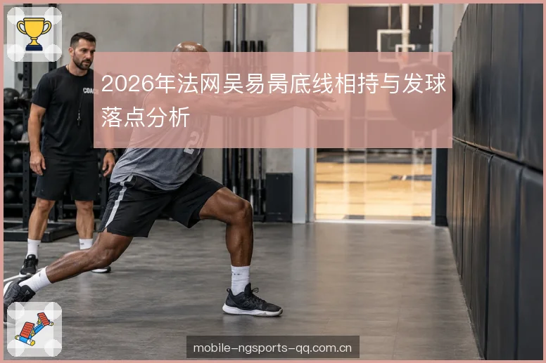 2026年法网吴易昺底线相持与发球落点分析